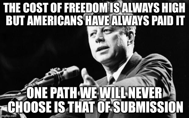 A submissive culture is a conquered culture | THE COST OF FREEDOM IS ALWAYS HIGH BUT AMERICANS HAVE ALWAYS PAID IT ONE PATH WE WILL NEVER CHOOSE IS THAT OF SUBMISSION | image tagged in jfk,memes | made w/ Imgflip meme maker