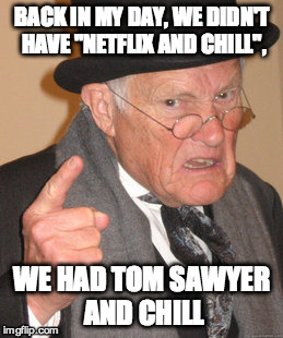 Back In My Day Meme | BACK IN MY DAY, WE DIDN'T HAVE "NETFLIX AND CHILL", WE HAD TOM SAWYER AND CHILL | image tagged in memes,back in my day | made w/ Imgflip meme maker
