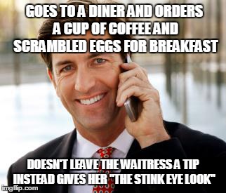 Arrogant Rich Man | GOES TO A DINER AND ORDERS A CUP OF COFFEE AND SCRAMBLED EGGS FOR BREAKFAST; DOESN'T LEAVE THE WAITRESS A TIP INSTEAD GIVES HER "THE STINK EYE LOOK" | image tagged in memes,arrogant rich man | made w/ Imgflip meme maker