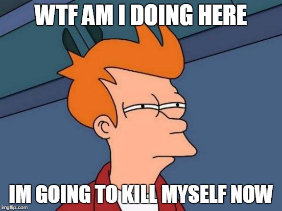 WTF AM I DOING HERE IM GOING TO KILL MYSELF NOW | image tagged in memes,futurama fry | made w/ Imgflip meme maker