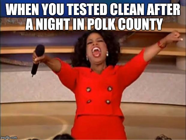 Oprah You Get A Meme | WHEN YOU TESTED CLEAN AFTER A NIGHT IN POLK COUNTY | image tagged in memes,oprah you get a | made w/ Imgflip meme maker