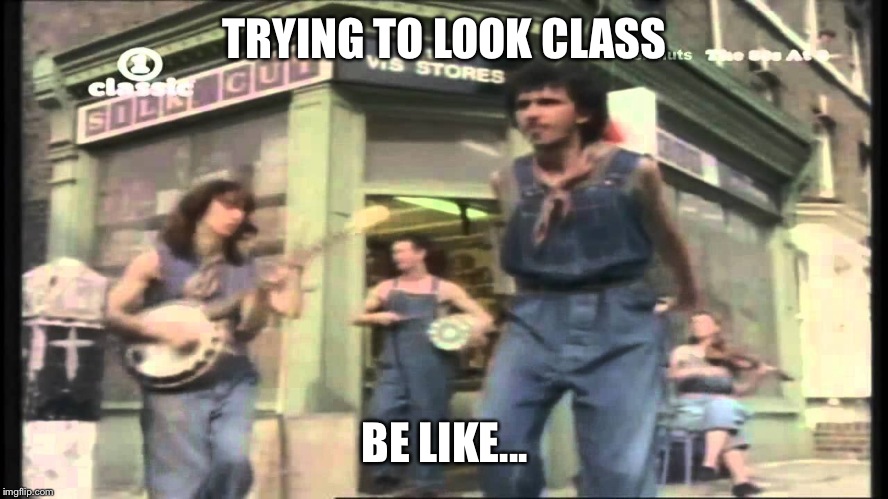 come on eileen | TRYING TO LOOK CLASS; BE LIKE... | image tagged in come on eileen | made w/ Imgflip meme maker