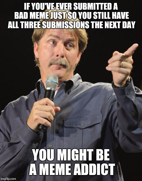 Jeff Foxworthy | IF YOU'VE EVER SUBMITTED A BAD MEME JUST SO YOU STILL HAVE ALL THREE SUBMISSIONS THE NEXT DAY; YOU MIGHT BE A MEME ADDICT | image tagged in jeff foxworthy | made w/ Imgflip meme maker