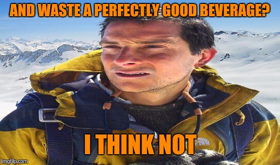 AND WASTE A PERFECTLY GOOD BEVERAGE? I THINK NOT | made w/ Imgflip meme maker