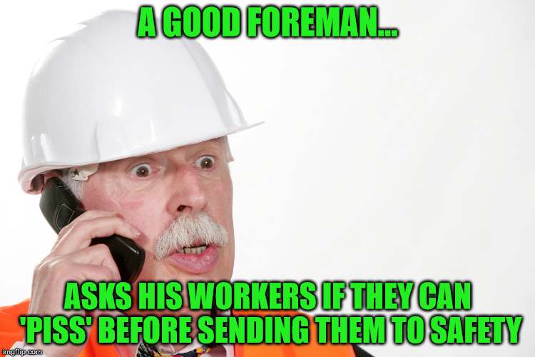 Just because you dropped a hammer and have a bit of weed in your system doesn't mean you should get fired!  | A GOOD FOREMAN... ASKS HIS WORKERS IF THEY CAN 'PISS' BEFORE SENDING THEM TO SAFETY | image tagged in shocked foreman | made w/ Imgflip meme maker
