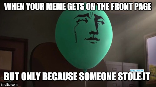 True Stuff | WHEN YOUR MEME GETS ON THE FRONT PAGE; BUT ONLY BECAUSE SOMEONE STOLE IT | image tagged in balloon,original meme | made w/ Imgflip meme maker