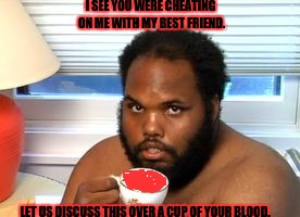 Gerald the Grim Gentleman | I SEE YOU WERE CHEATING ON ME WITH MY BEST FRIEND. LET US DISCUSS THIS OVER A CUP OF YOUR BLOOD. | image tagged in gerald,blood of my enemies,affairs | made w/ Imgflip meme maker