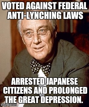 VOTED AGAINST FEDERAL ANTI-LYNCHING LAWS ARRESTED JAPANESE CITIZENS AND PROLONGED THE GREAT DEPRESSION. | made w/ Imgflip meme maker