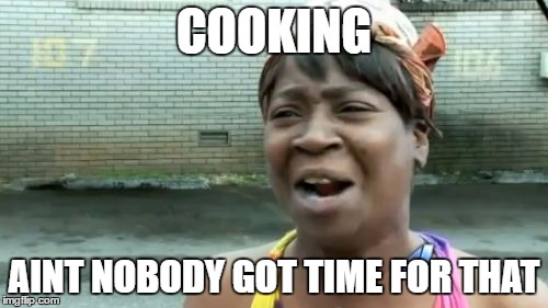 Ain't Nobody Got Time For That | COOKING; AINT NOBODY GOT TIME FOR THAT | image tagged in memes,aint nobody got time for that | made w/ Imgflip meme maker