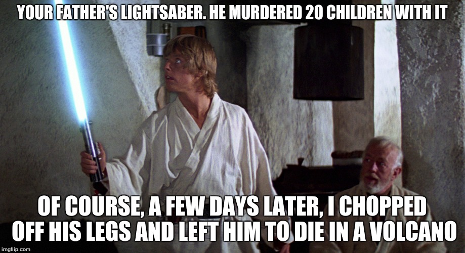 And Luke Was Never The Same After That... | YOUR FATHER'S LIGHTSABER. HE MURDERED 20 CHILDREN WITH IT; OF COURSE, A FEW DAYS LATER, I CHOPPED OFF HIS LEGS AND LEFT HIM TO DIE IN A VOLCANO | image tagged in memes,star wars,luke skywalker,lightsaber,obi wan kenobi,darth vader | made w/ Imgflip meme maker