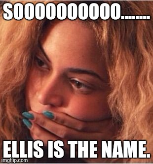 Beyonce | SOOOOOOOOOO........ ELLIS IS THE NAME. | image tagged in beyonce | made w/ Imgflip meme maker