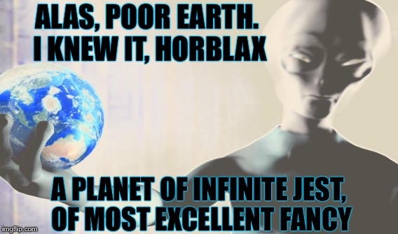 THE FATE OF THE WORLD | ALAS, POOR EARTH. I KNEW IT, HORBLAX; A PLANET OF INFINITE JEST, OF MOST EXCELLENT FANCY | image tagged in earth,alien | made w/ Imgflip meme maker