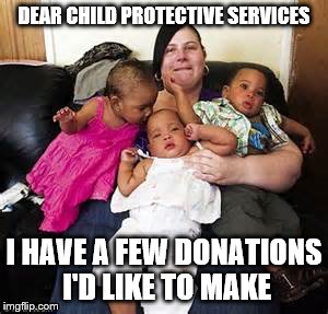 welfare mother | DEAR CHILD PROTECTIVE SERVICES; I HAVE A FEW DONATIONS I'D LIKE TO MAKE | image tagged in welfare mother | made w/ Imgflip meme maker