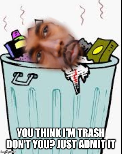 YOU THINK I'M TRASH DON'T YOU? JUST ADMIT IT | made w/ Imgflip meme maker