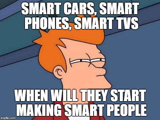 Smart Things | SMART CARS, SMART PHONES, SMART TVS; WHEN WILL THEY START MAKING SMART PEOPLE | image tagged in memes,futurama fry | made w/ Imgflip meme maker