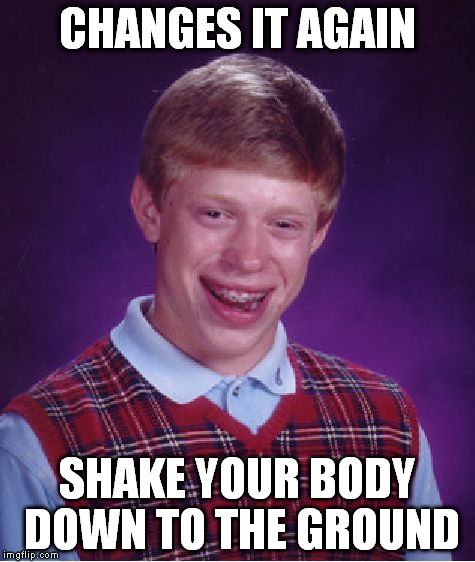 Bad Luck Brian Meme | CHANGES IT AGAIN SHAKE YOUR BODY DOWN TO THE GROUND | image tagged in memes,bad luck brian | made w/ Imgflip meme maker