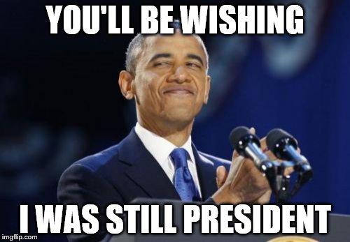 2nd Term Obama | YOU'LL BE WISHING; I WAS STILL PRESIDENT | image tagged in memes,2nd term obama | made w/ Imgflip meme maker