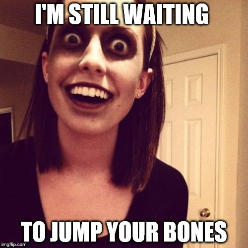 Die already | I'M STILL WAITING; TO JUMP YOUR BONES | image tagged in memes,zombie overly attached girlfriend | made w/ Imgflip meme maker
