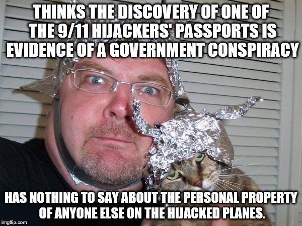 tin foil hat | THINKS THE DISCOVERY OF ONE OF THE 9/11 HIJACKERS' PASSPORTS IS EVIDENCE OF A GOVERNMENT CONSPIRACY; HAS NOTHING TO SAY ABOUT THE PERSONAL PROPERTY OF ANYONE ELSE ON THE HIJACKED PLANES. | image tagged in tin foil hat | made w/ Imgflip meme maker