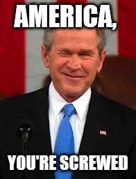 and then some | AMERICA, YOU'RE SCREWED | image tagged in memes,george bush | made w/ Imgflip meme maker