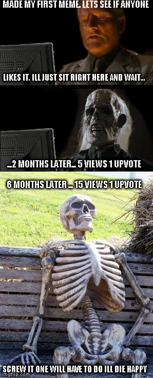 waiting for upvotes | MADE MY FIRST MEME. LETS SEE IF ANYONE; LIKES IT. ILL JUST SIT RIGHT HERE AND WAIT... ...2 MONTHS LATER... 5 VIEWS 1 UPVOTE; 6 MONTHS LATER ... 15 VIEWS 1 UPVOTE; SCREW IT ONE WILL HAVE TO DO ILL DIE HAPPY | image tagged in i'll just wait here guy,bench | made w/ Imgflip meme maker