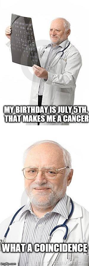 Does This Guy Still Get The Hits? | MY BIRTHDAY IS JULY 5TH. THAT MAKES ME A CANCER; WHAT A COINCIDENCE | image tagged in meme,hide the pain | made w/ Imgflip meme maker