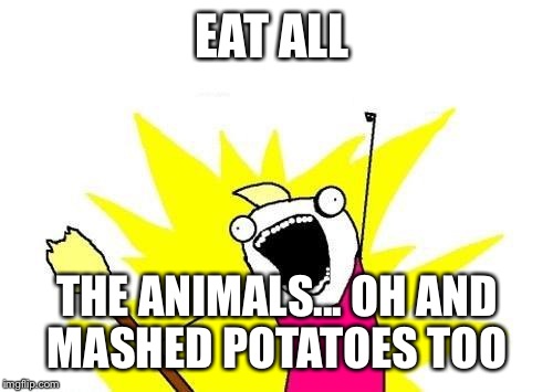 X All The Y Meme | EAT ALL THE ANIMALS... OH AND MASHED POTATOES TOO | image tagged in memes,x all the y | made w/ Imgflip meme maker