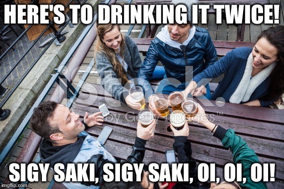 HERE'S TO DRINKING IT TWICE! SIGY SAKI, SIGY SAKI, OI, OI, OI! | made w/ Imgflip meme maker