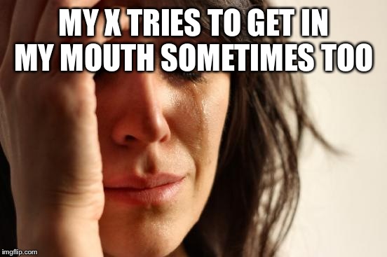 First World Problems Meme | MY X TRIES TO GET IN MY MOUTH SOMETIMES TOO | image tagged in memes,first world problems | made w/ Imgflip meme maker