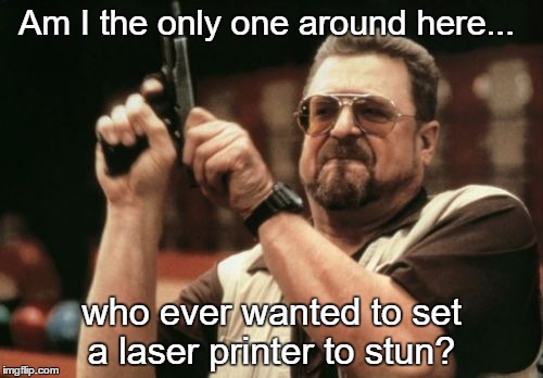 Am I The Only One Around Here | Am I the only one around here... who ever wanted to set a laser printer to stun? | image tagged in memes,am i the only one around here,big lebowski | made w/ Imgflip meme maker