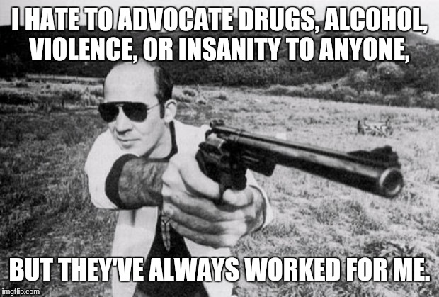 Dr. Thompson's Words of Wisdom Vol. 1 | I HATE TO ADVOCATE DRUGS, ALCOHOL, VIOLENCE, OR INSANITY TO ANYONE, BUT THEY'VE ALWAYS WORKED FOR ME. | image tagged in hunter s thompson,gonzo | made w/ Imgflip meme maker