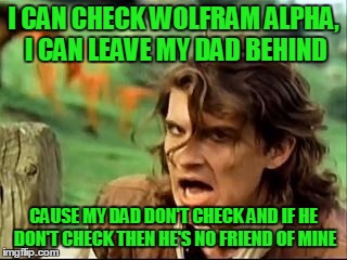 Safety dance #2 | I CAN CHECK WOLFRAM ALPHA, I CAN LEAVE MY DAD BEHIND CAUSE MY DAD DON'T CHECK AND IF HE DON'T CHECK THEN HE'S NO FRIEND OF MINE | image tagged in safety dance 2 | made w/ Imgflip meme maker