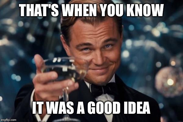 Leonardo Dicaprio Cheers Meme | THAT'S WHEN YOU KNOW IT WAS A GOOD IDEA | image tagged in memes,leonardo dicaprio cheers | made w/ Imgflip meme maker