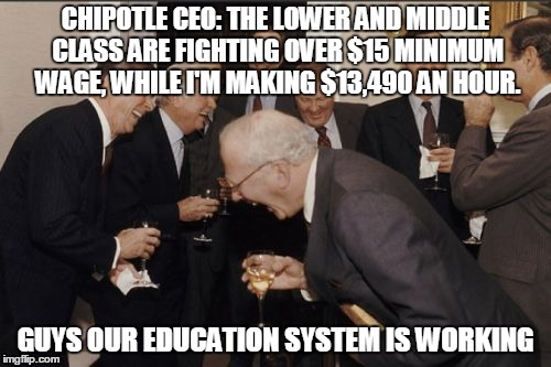 Laughing Men In Suits Meme | CHIPOTLE CEO: THE LOWER AND MIDDLE CLASS ARE FIGHTING OVER $15 MINIMUM WAGE, WHILE I'M MAKING $13,490 AN HOUR. GUYS OUR EDUCATION SYSTEM IS WORKING | image tagged in memes,laughing men in suits | made w/ Imgflip meme maker