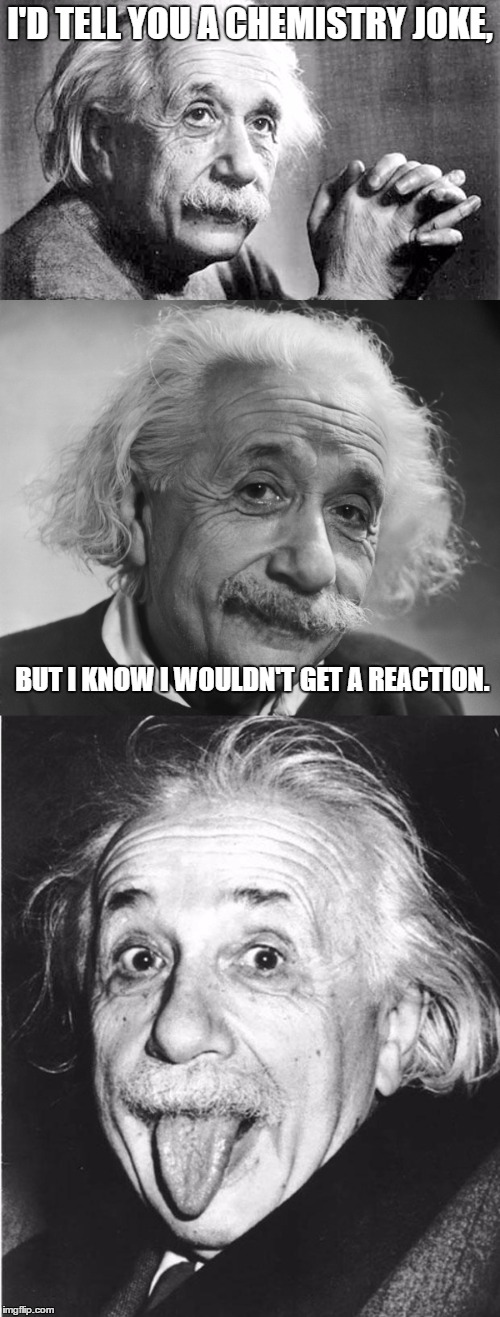 Bad Pun Einstein | I'D TELL YOU A CHEMISTRY JOKE, BUT I KNOW I WOULDN'T GET A REACTION. | image tagged in albert einstein,bad pun | made w/ Imgflip meme maker