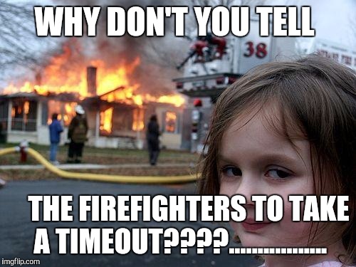 Disaster Girl | WHY DON'T YOU TELL; THE FIREFIGHTERS TO TAKE A TIMEOUT????................. | image tagged in memes,disaster girl | made w/ Imgflip meme maker