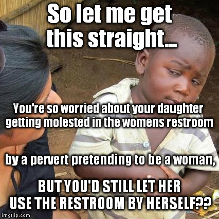 You're a special kind of stupid parent, are you... | So let me get this straight... You're so worried about your daughter getting molested in the womens restroom; by a pervert pretending to be a woman, BUT YOU'D STILL LET HER USE THE RESTROOM BY HERSELF?? | image tagged in memes,third world skeptical kid,special kind of stupid,transgender bathroom | made w/ Imgflip meme maker