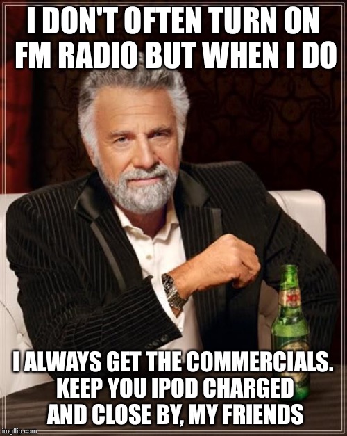 The Most Interesting Man In The World Meme | I DON'T OFTEN TURN ON FM RADIO BUT WHEN I DO; I ALWAYS GET THE COMMERCIALS. KEEP YOU IPOD CHARGED AND CLOSE BY, MY FRIENDS | image tagged in memes,the most interesting man in the world | made w/ Imgflip meme maker