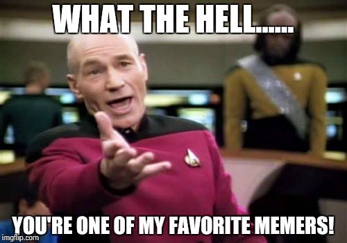 Picard Wtf Meme | WHAT THE HELL...... YOU'RE ONE OF MY FAVORITE MEMERS! | image tagged in memes,picard wtf | made w/ Imgflip meme maker
