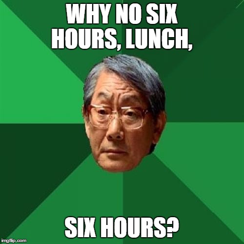 WHY NO SIX HOURS, LUNCH, SIX HOURS? | made w/ Imgflip meme maker