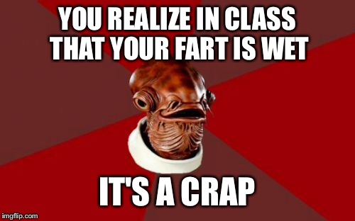 Admiral Ackbar Relationship Expert | YOU REALIZE IN CLASS THAT YOUR FART IS WET; IT'S A CRAP | image tagged in memes,admiral ackbar relationship expert | made w/ Imgflip meme maker