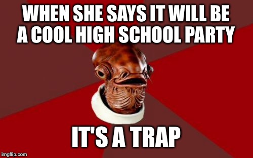 Admiral Ackbar Relationship Expert |  WHEN SHE SAYS IT WILL BE A COOL HIGH SCHOOL PARTY; IT'S A TRAP | image tagged in memes,admiral ackbar relationship expert | made w/ Imgflip meme maker