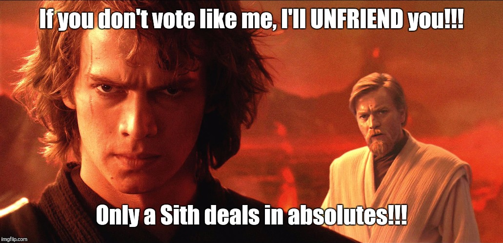 The Dark Side of Facebook! | If you don't vote like me, I'll UNFRIEND you!!! Only a Sith deals in absolutes!!! | image tagged in anakin skywalker,obi wan kenobi,politics,facebook,darth vader | made w/ Imgflip meme maker