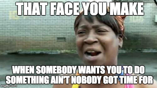 That Face | THAT FACE YOU MAKE; WHEN SOMEBODY WANTS YOU TO DO SOMETHING AIN'T NOBODY GOT TIME FOR | image tagged in memes,aint nobody got time for that | made w/ Imgflip meme maker