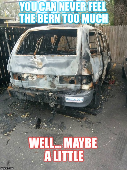 Can never feel the Bern too much | YOU CAN NEVER FEEL THE BERN TOO MUCH; WELL... MAYBE A LITTLE | image tagged in bernie sanders,feel the bern,van,bernie2016,on fire | made w/ Imgflip meme maker