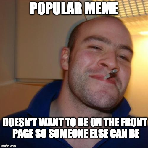 Good Guy Greg | POPULAR MEME; DOESN'T WANT TO BE ON THE FRONT PAGE SO SOMEONE ELSE CAN BE | image tagged in memes,good guy greg | made w/ Imgflip meme maker