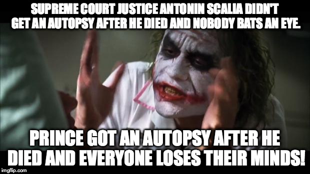 And everybody loses their minds | SUPREME COURT JUSTICE ANTONIN SCALIA DIDN'T GET AN AUTOPSY AFTER HE DIED AND NOBODY BATS AN EYE. PRINCE GOT AN AUTOPSY AFTER HE DIED AND EVERYONE LOSES THEIR MINDS! | image tagged in memes,and everybody loses their minds | made w/ Imgflip meme maker