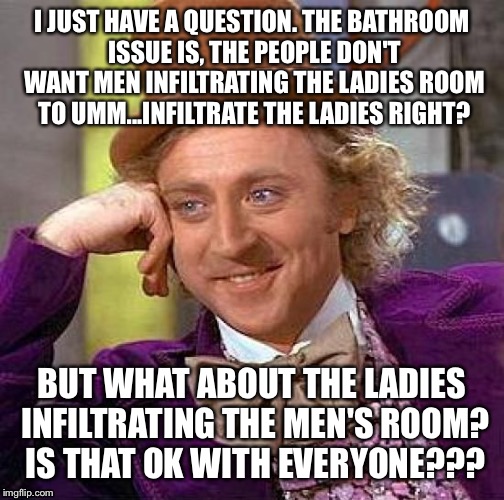 Just when you thought it was safe to use the men's room | I JUST HAVE A QUESTION. THE BATHROOM ISSUE IS, THE PEOPLE DON'T WANT MEN INFILTRATING THE LADIES ROOM TO UMM...INFILTRATE THE LADIES RIGHT? BUT WHAT ABOUT THE LADIES INFILTRATING THE MEN'S ROOM? IS THAT OK WITH EVERYONE??? | image tagged in memes,creepy condescending wonka,bathroom | made w/ Imgflip meme maker