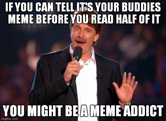 IF YOU CAN TELL IT'S YOUR BUDDIES MEME BEFORE YOU READ HALF OF IT YOU MIGHT BE A MEME ADDICT | made w/ Imgflip meme maker