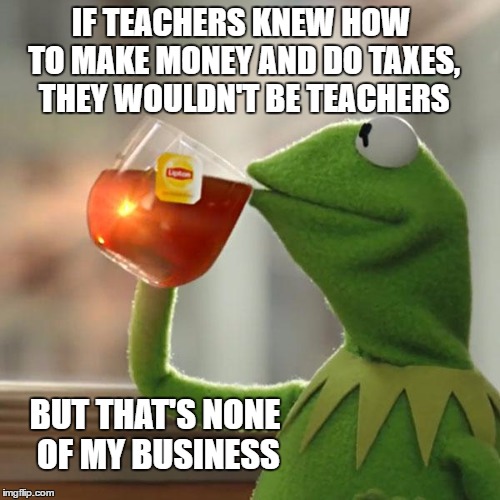 But That's None Of My Business Meme | IF TEACHERS KNEW HOW TO MAKE MONEY AND DO TAXES, THEY WOULDN'T BE TEACHERS BUT THAT'S NONE OF MY BUSINESS | image tagged in memes,but thats none of my business,kermit the frog | made w/ Imgflip meme maker